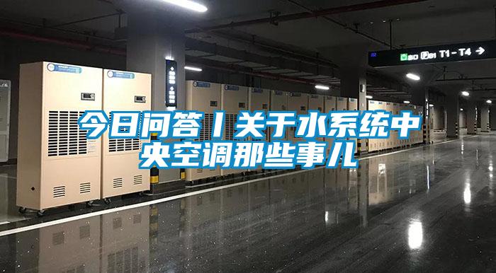 今日問答丨關于水系統中央空調那些事兒