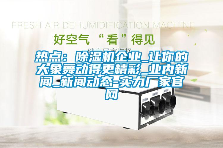 熱點：除濕機企業_讓你的大象舞動得更精彩_業內新聞_新聞動態-實力廠家官網