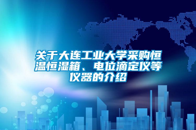 關于大連工業大學采購恒溫恒濕箱、電位滴定儀等儀器的介紹