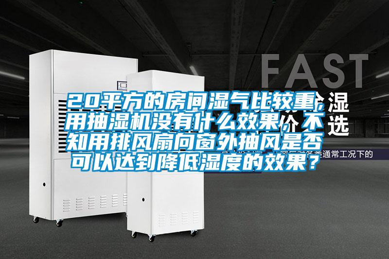 20平方的房間濕氣比較重，用抽濕機沒有什么效果，不知用排風扇向窗外抽風是否可以達到降低濕度的效果？