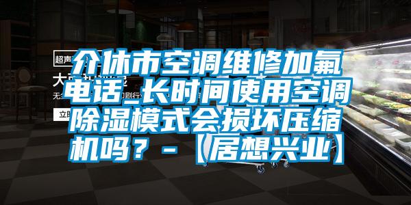 介休市空調(diào)維修加氟電話_長(zhǎng)時(shí)間使用空調(diào)除濕模式會(huì)損壞壓縮機(jī)嗎？-【居想興業(yè)】