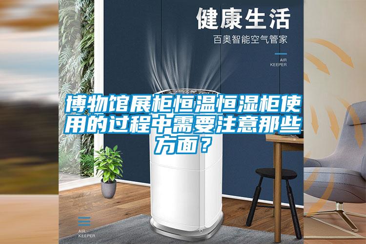 博物館展柜恒溫恒濕柜使用的過程中需要注意那些方面？