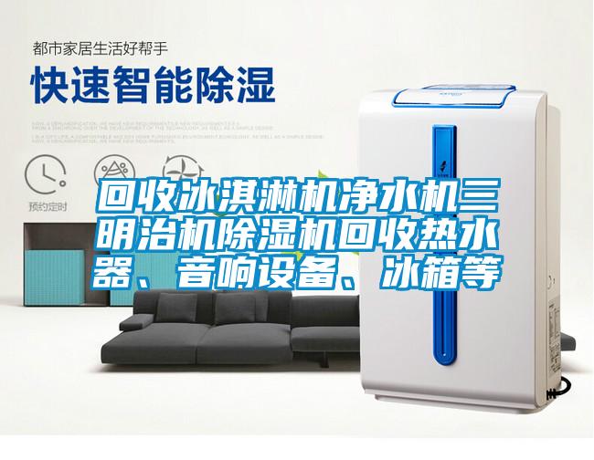 回收冰淇淋機凈水機三明治機除濕機回收熱水器、音響設(shè)備、冰箱等