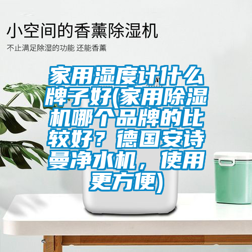 家用濕度計(jì)什么牌子好(家用除濕機(jī)哪個(gè)品牌的比較好？德國安詩曼凈水機(jī)，使用更方便)