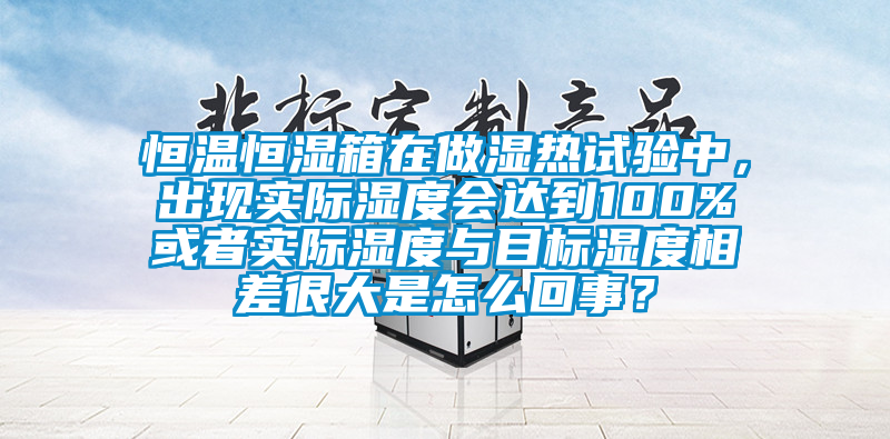 恒溫恒濕箱在做濕熱試驗中，出現實際濕度會達到100%或者實際濕度與目標濕度相差很大是怎么回事？