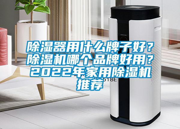 除濕器用什么牌子好？除濕機哪個品牌好用？2022年家用除濕機推薦